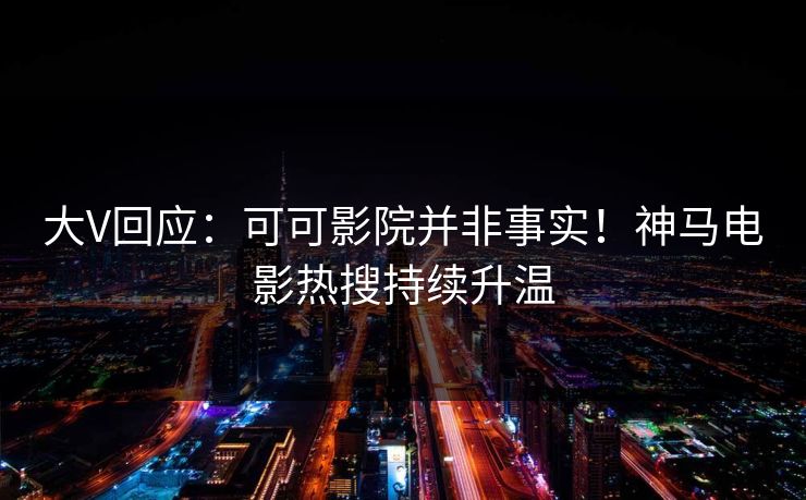 大V回应：可可影院并非事实！神马电影热搜持续升温