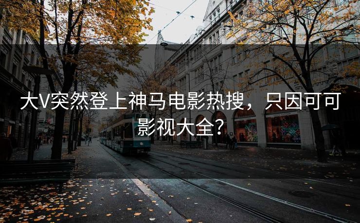 大V突然登上神马电影热搜，只因可可影视大全？