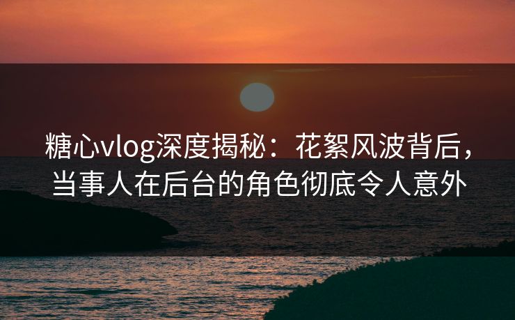 糖心vlog深度揭秘：花絮风波背后，当事人在后台的角色彻底令人意外