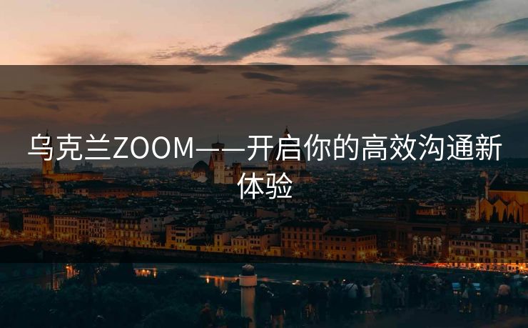 乌克兰ZOOM——开启你的高效沟通新体验