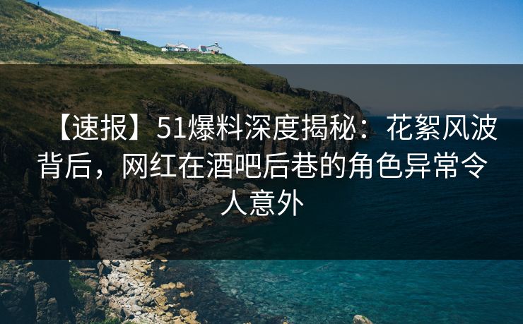 【速报】51爆料深度揭秘：花絮风波背后，网红在酒吧后巷的角色异常令人意外