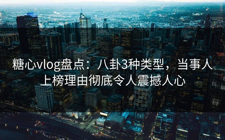 糖心vlog盘点：八卦3种类型，当事人上榜理由彻底令人震撼人心