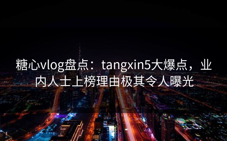 糖心vlog盘点：tangxin5大爆点，业内人士上榜理由极其令人曝光