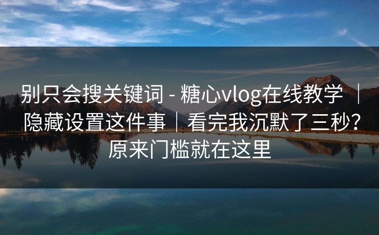 别只会搜关键词 - 糖心vlog在线教学 ｜ 隐藏设置这件事｜看完我沉默了三秒？原来门槛就在这里
