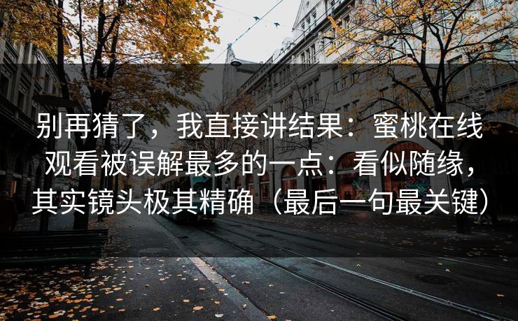 别再猜了，我直接讲结果：蜜桃在线观看被误解最多的一点：看似随缘，其实镜头极其精确（最后一句最关键）
