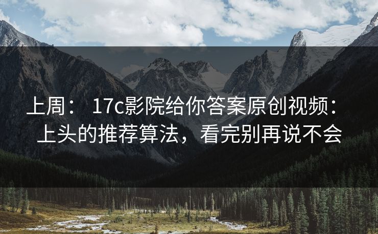 上周： 17c影院给你答案原创视频： 上头的推荐算法，看完别再说不会