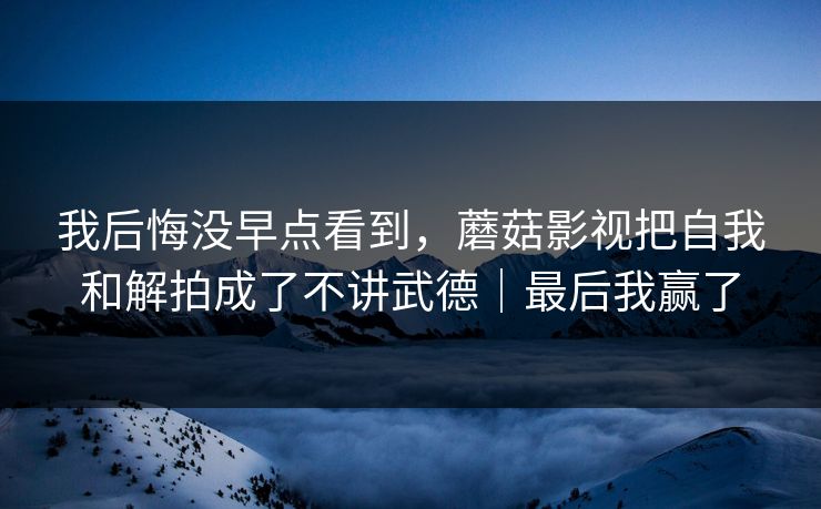 我后悔没早点看到，蘑菇影视把自我和解拍成了不讲武德｜最后我赢了