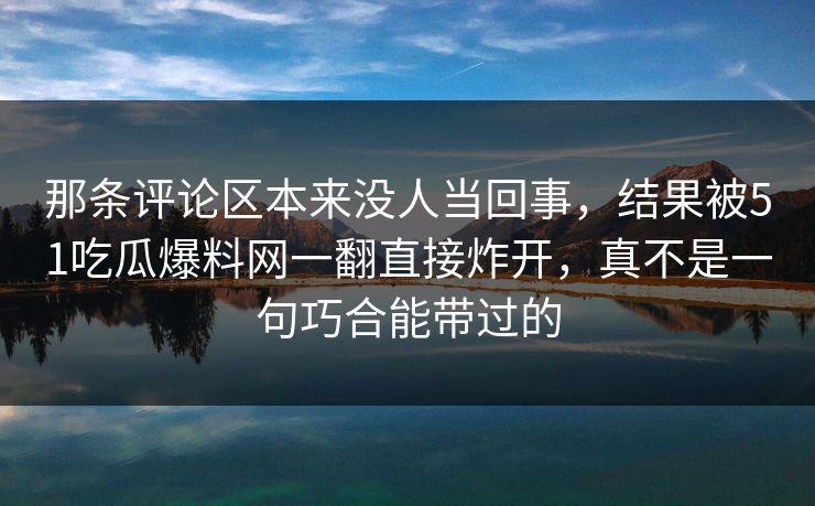 那条评论区本来没人当回事，结果被51吃瓜爆料网一翻直接炸开，真不是一句巧合能带过的