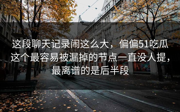 这段聊天记录闹这么大，偏偏51吃瓜这个最容易被漏掉的节点一直没人提，最离谱的是后半段