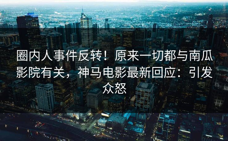 圈内人事件反转！原来一切都与南瓜影院有关，神马电影最新回应：引发众怒