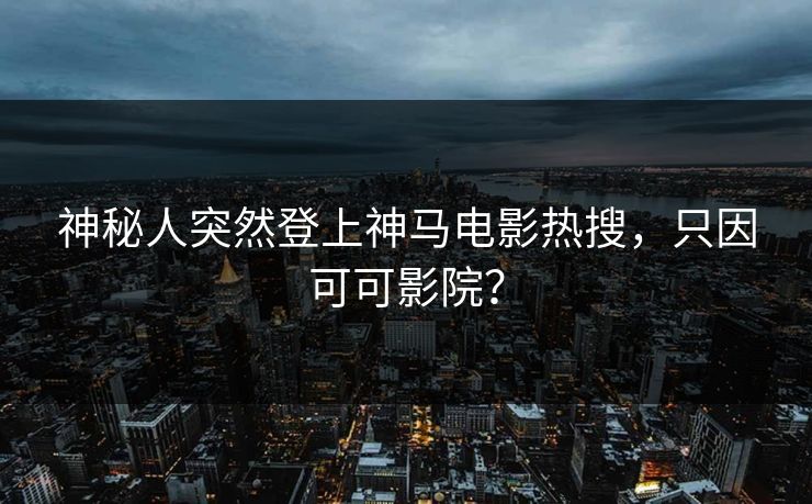 神秘人突然登上神马电影热搜，只因可可影院？