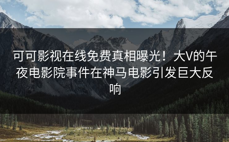 可可影视在线免费真相曝光！大V的午夜电影院事件在神马电影引发巨大反响