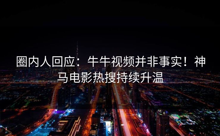圈内人回应：牛牛视频并非事实！神马电影热搜持续升温