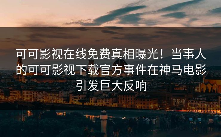 可可影视在线免费真相曝光！当事人的可可影视下载官方事件在神马电影引发巨大反响