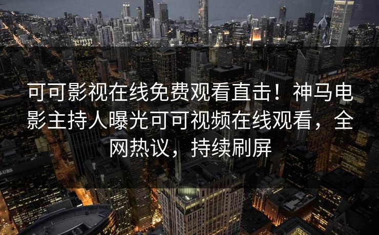 可可影视在线免费观看直击！神马电影主持人曝光可可视频在线观看，全网热议，持续刷屏