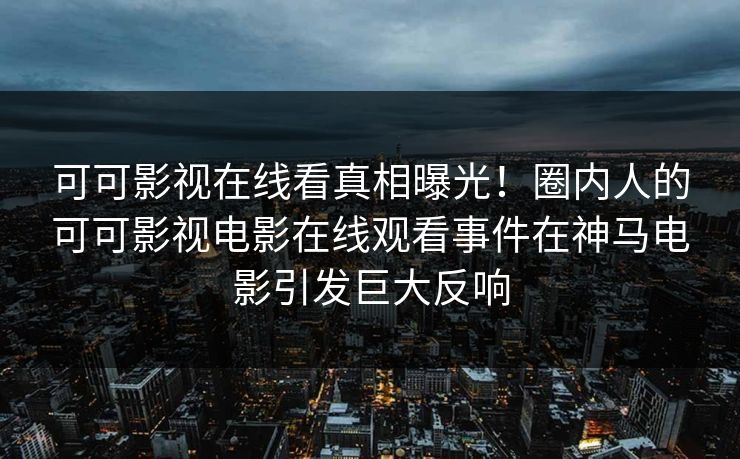 可可影视在线看真相曝光！圈内人的可可影视电影在线观看事件在神马电影引发巨大反响