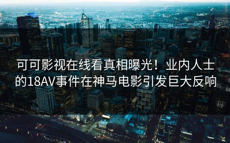 可可影视在线看真相曝光！业内人士的18AV事件在神马电影引发巨大反响