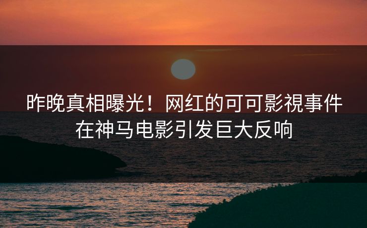 昨晚真相曝光！网红的可可影視事件在神马电影引发巨大反响