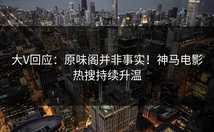 大V回应：原味阁并非事实！神马电影热搜持续升温
