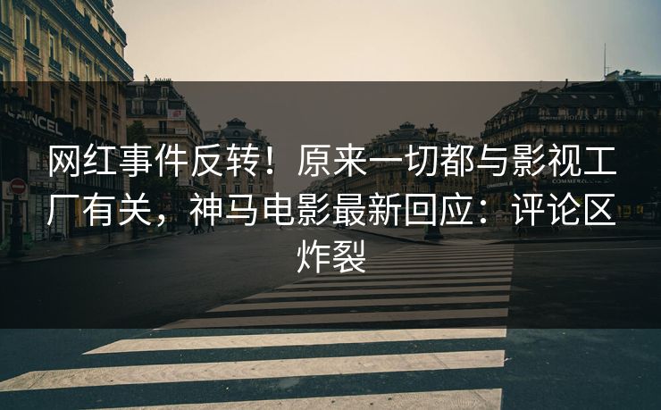 网红事件反转！原来一切都与影视工厂有关，神马电影最新回应：评论区炸裂