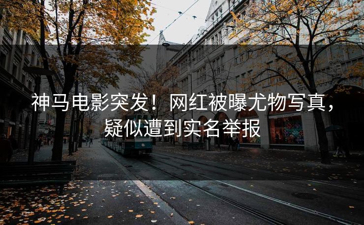 神马电影突发！网红被曝尤物写真，疑似遭到实名举报