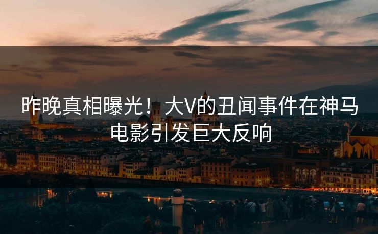 昨晚真相曝光！大V的丑闻事件在神马电影引发巨大反响