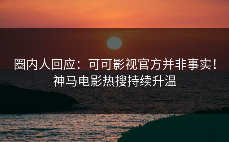 圈内人回应：可可影视官方并非事实！神马电影热搜持续升温