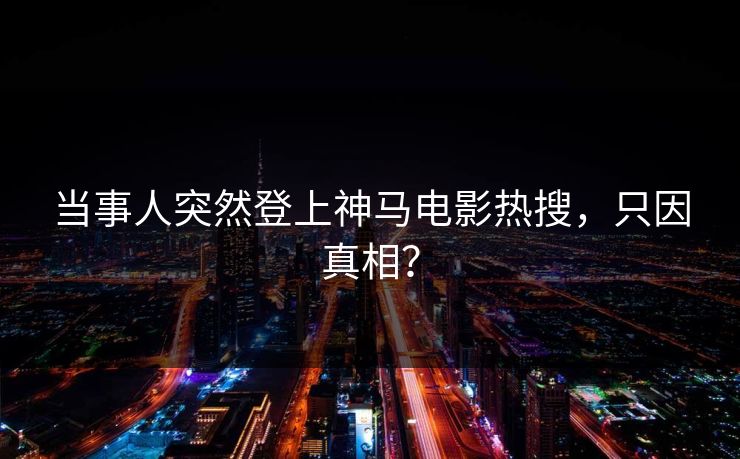 当事人突然登上神马电影热搜，只因真相？