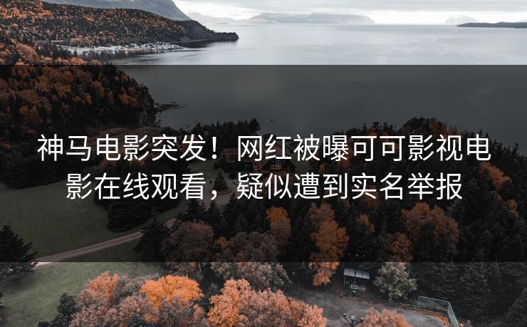 神马电影突发！网红被曝可可影视电影在线观看，疑似遭到实名举报
