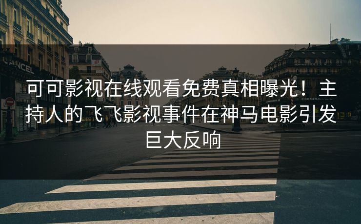 可可影视在线观看免费真相曝光！主持人的飞飞影视事件在神马电影引发巨大反响