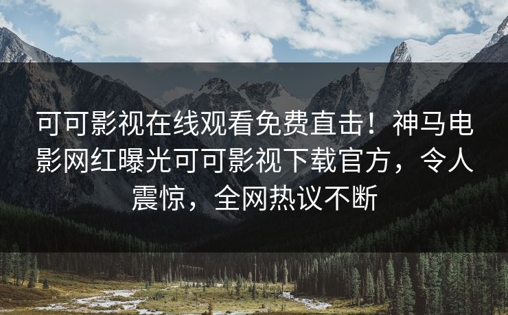 可可影视在线观看免费直击!神马电影网红曝光可可影视下载官方,令人震惊,全网热议不断 可可影视在线观看免费直击!神马电影网红曝光可可影视下载官方,令人震惊,全网热议不断