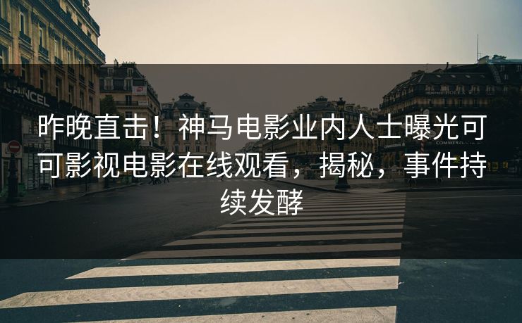 昨晚直击！神马电影业内人士曝光可可影视电影在线观看，揭秘，事件持续发酵