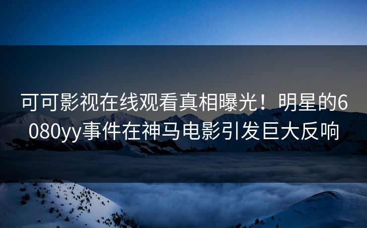 可可影视在线观看真相曝光！明星的6080yy事件在神马电影引发巨大反响