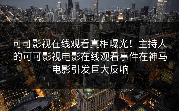 可可影视在线观看真相曝光！主持人的可可影视电影在线观看事件在神马电影引发巨大反响