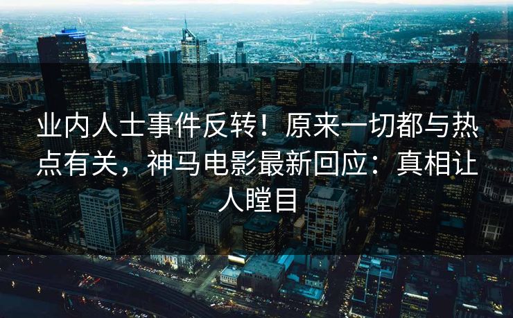 业内人士事件反转！原来一切都与热点有关，神马电影最新回应：真相让人瞠目