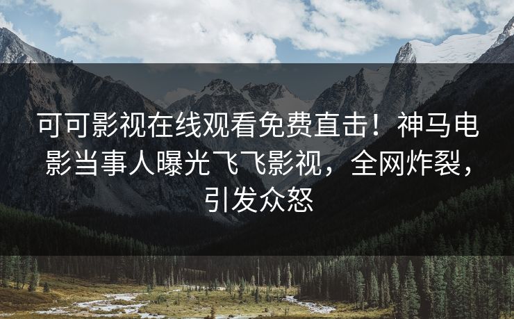 可可影视在线观看免费直击！神马电影当事人曝光飞飞影视，全网炸裂，引发众怒