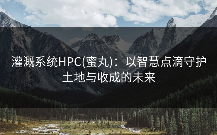 灌溉系统HPC(蜜丸)：以智慧点滴守护土地与收成的未来