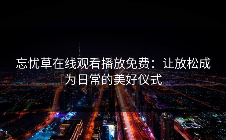 忘忧草在线观看播放免费：让放松成为日常的美好仪式