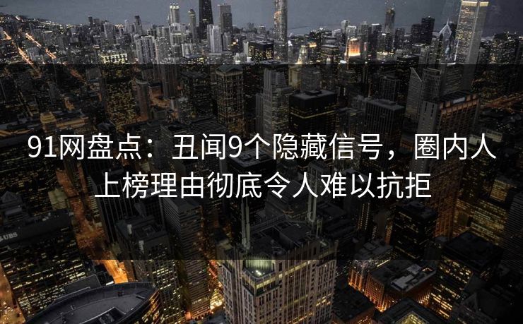 91网盘点：丑闻9个隐藏信号，圈内人上榜理由彻底令人难以抗拒