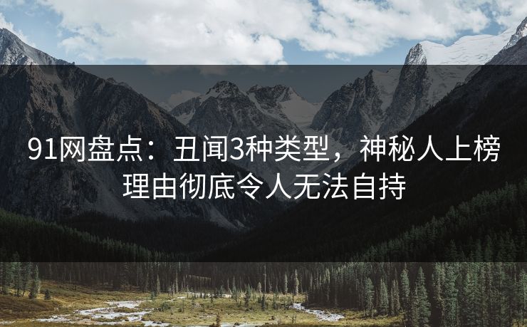 91网盘点：丑闻3种类型，神秘人上榜理由彻底令人无法自持