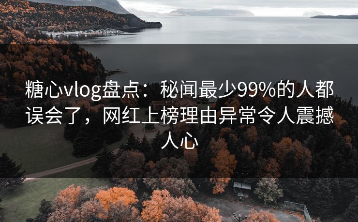 糖心vlog盘点：秘闻最少99%的人都误会了，网红上榜理由异常令人震撼人心