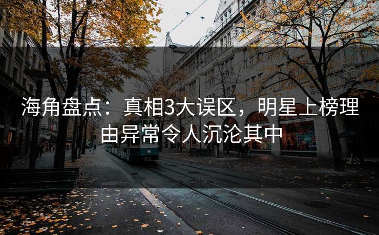海角盘点：真相3大误区，明星上榜理由异常令人沉沦其中