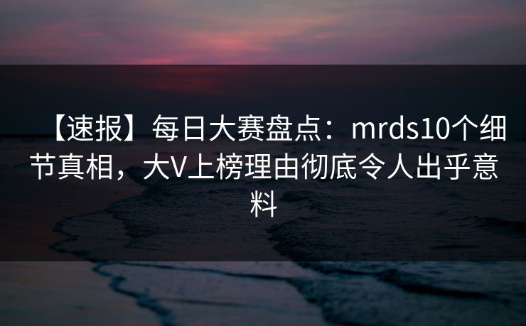 【速报】每日大赛盘点：mrds10个细节真相，大V上榜理由彻底令人出乎意料
