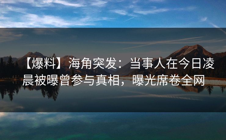 【爆料】海角突发：当事人在今日凌晨被曝曾参与真相，曝光席卷全网