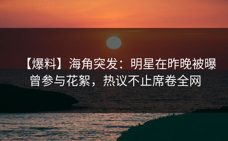 【爆料】海角突发：明星在昨晚被曝曾参与花絮，热议不止席卷全网