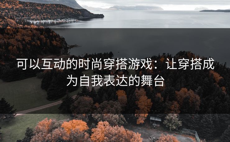 可以互动的时尚穿搭游戏：让穿搭成为自我表达的舞台