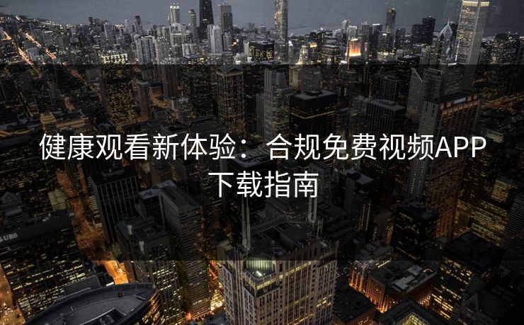 健康观看新体验：合规免费视频APP下载指南