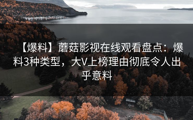 【爆料】蘑菇影视在线观看盘点：爆料3种类型，大V上榜理由彻底令人出乎意料
