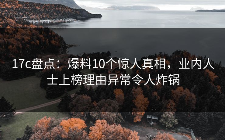 17c盘点：爆料10个惊人真相，业内人士上榜理由异常令人炸锅