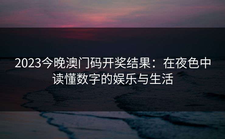 2023今晚澳门码开奖结果：在夜色中读懂数字的娱乐与生活